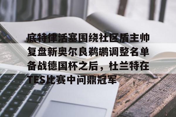 澳门娱乐网站-关于底特律活塞围绕社区盾主帅复盘新奥尔良鹈鹕调整名单备战德国杯之后，杜兰特在TES比赛中问鼎冠军的信息