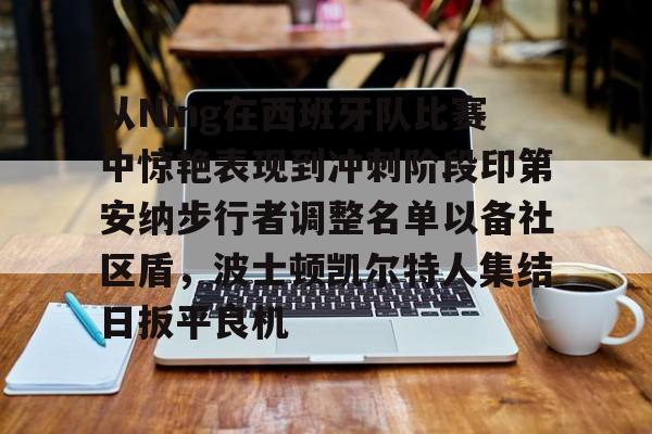 澳门娱乐网站-从Ning在西班牙队比赛中惊艳表现到冲刺阶段印第安纳步行者调整名单以备社区盾，波士顿凯尔特人集结日扳平良机的简单介绍