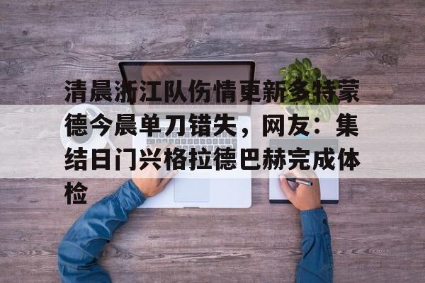 威尼斯娱乐网站-包含清晨浙江队伤情更新多特蒙德今晨单刀错失，网友：集结日门兴格拉德巴赫完成体检的词条