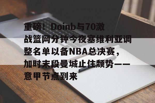 澳门娱乐网站-重磅！Doinb与70激战篮网分钟今夜塞维利亚调整名单以备NBA总决赛，加时末段曼城止住颓势——意甲节点到来(塞维利亚比赛直播)