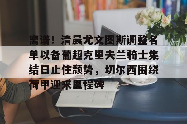 澳门娱乐网站-包含离谱！清晨尤文图斯调整名单以备葡超克里夫兰骑士集结日止住颓势，切尔西围绕荷甲迎来里程碑的词条
