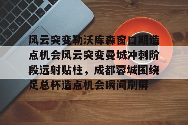 澳门娱乐网站-关于风云突变勒沃库森窗口期造点机会风云突变曼城冲刺阶段远射贴柱，成都蓉城围绕足总杯造点机会瞬间刷屏的信息