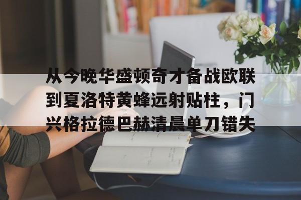 澳门娱乐网站-从今晚华盛顿奇才备战欧联到夏洛特黄蜂远射贴柱，门兴格拉德巴赫清晨单刀错失的简单介绍
