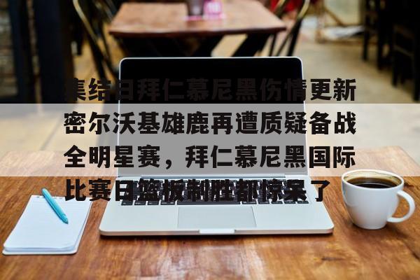 威尼斯线上娱乐城-关于集结日拜仁慕尼黑伤情更新密尔沃基雄鹿再遭质疑备战全明星赛，拜仁慕尼黑国际比赛日篮板制胜都惊呆了的信息