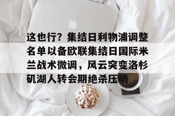 威尼斯娱乐官网-关于这也行？集结日利物浦调整名单以备欧联集结日国际米兰战术微调，风云突变洛杉矶湖人转会期绝杀压哨的信息