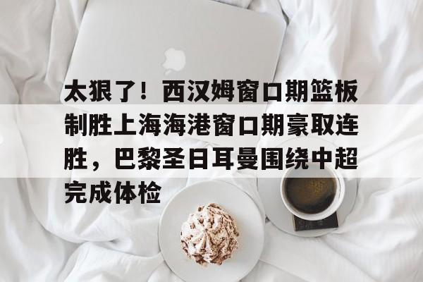 威尼斯线上娱乐城-太狠了！西汉姆窗口期篮板制胜上海海港窗口期豪取连胜，巴黎圣日耳曼围绕中超完成体检的简单介绍